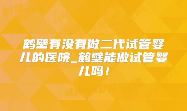 鹤壁有没有做二代试管婴儿的医院_鹤壁能做试管婴儿吗！