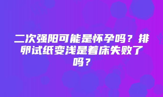 二次强阳可能是怀孕吗？排卵试纸变浅是着床失败了吗？