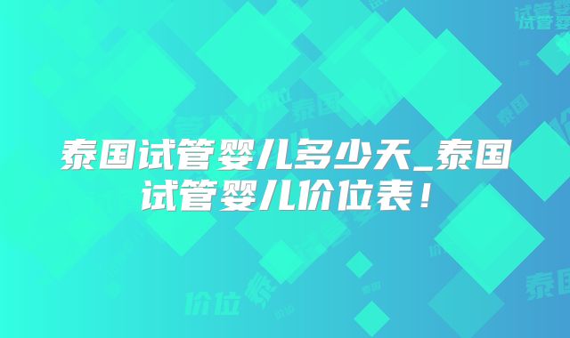 泰国试管婴儿多少天_泰国试管婴儿价位表!