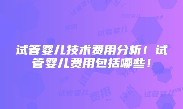 试管婴儿技术费用分析！试管婴儿费用包括哪些！