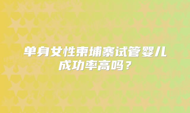 单身女性柬埔寨试管婴儿成功率高吗？