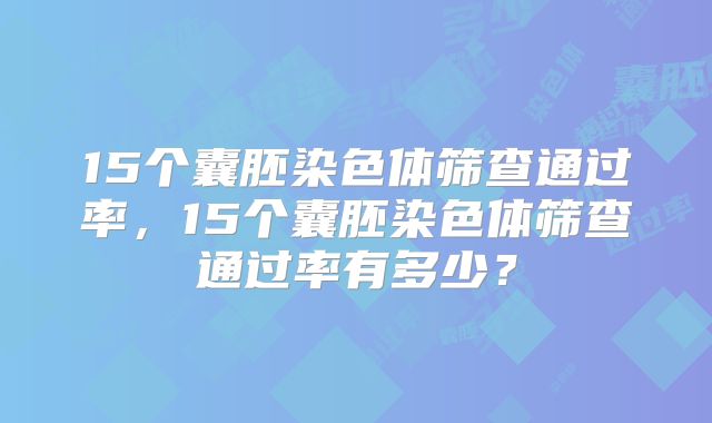 15个囊胚染色体筛查通过率,15个囊胚染色体筛查通过率有多少?