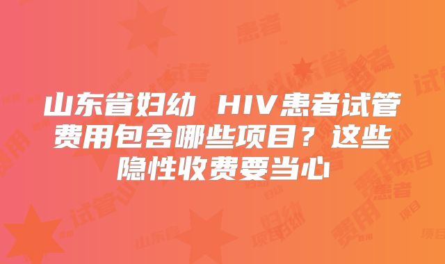 山东省妇幼 HIV患者试管费用包含哪些项目？这些隐性收费要当心