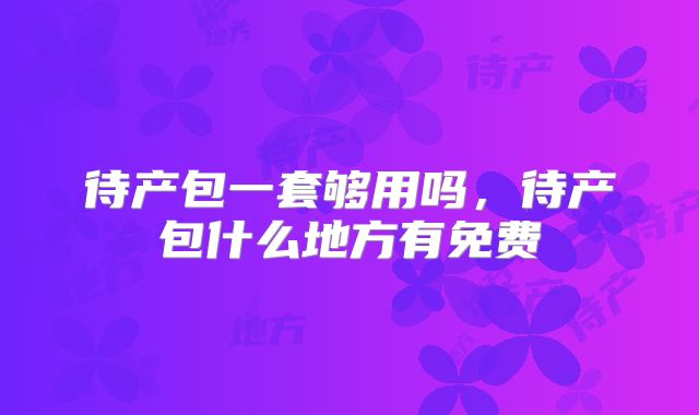 待产包一套够用吗,待产包什么地方有免费