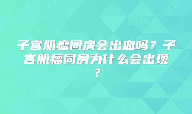 子宫肌瘤同房会出血吗?子宫肌瘤同房为什么会出现?