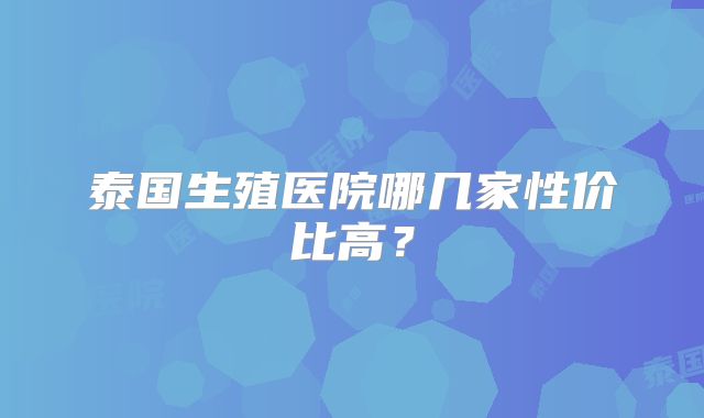 泰国生殖医院哪几家性价比高？