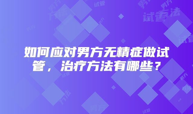 如何应对男方无精症做试管,治疗方法有哪些?