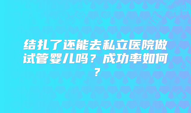 结扎了还能去私立医院做试管婴儿吗?成功率如何?