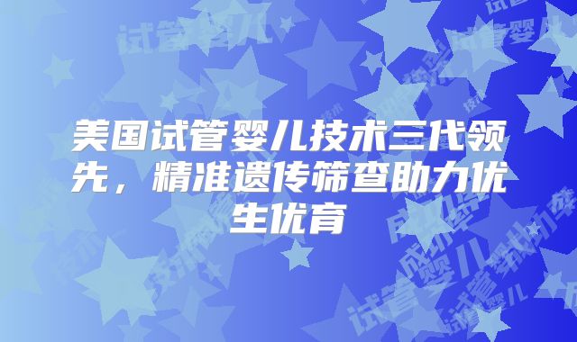 美国试管婴儿技术三代领先,精准遗传筛查助力优生优育