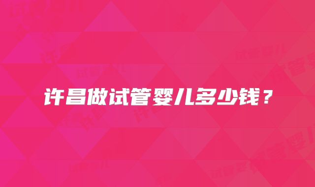 许昌做试管婴儿多少钱？