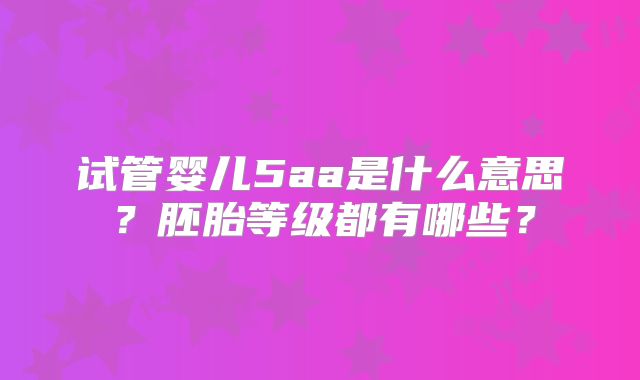 试管婴儿5aa是什么意思?胚胎等级都有哪些?