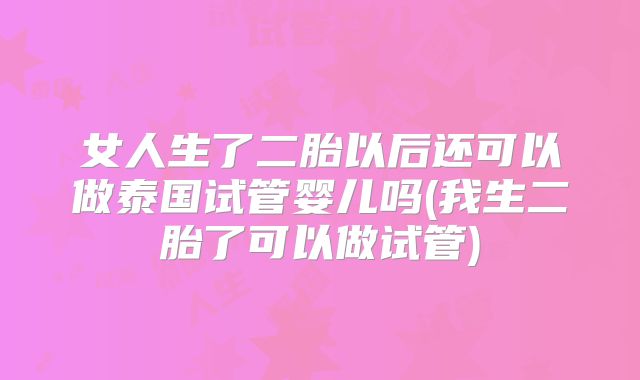 女人生了二胎以后还可以做泰国试管婴儿吗(我生二胎了可以做试管)