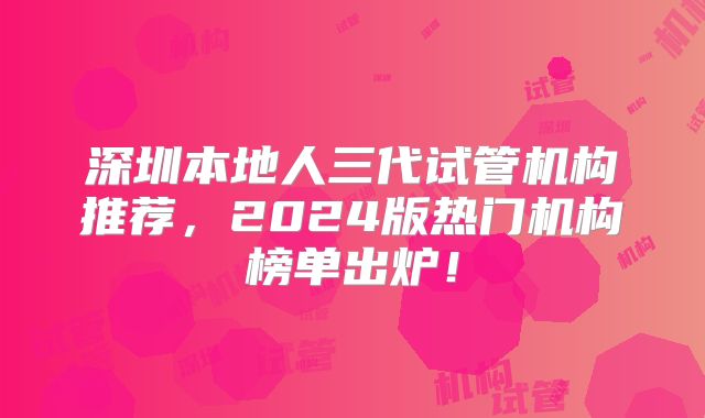 深圳本地人三代试管机构推荐，2024版热门机构榜单出炉！