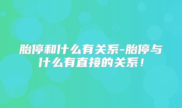 胎停和什么有关系-胎停与什么有直接的关系!