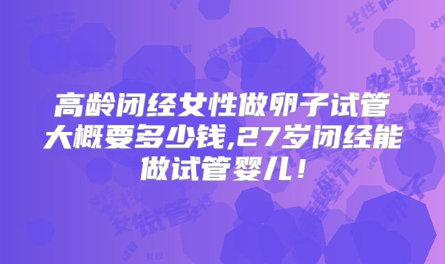 高龄闭经女性做卵子试管大概要多少钱,27岁闭经能做试管婴儿!