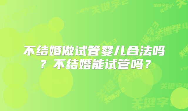 不结婚做试管婴儿合法吗?不结婚能试管吗?