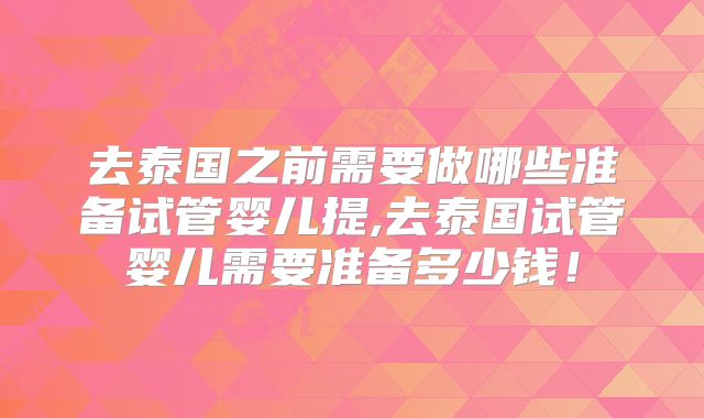 去泰国之前需要做哪些准备试管婴儿提,去泰国试管婴儿需要准备多少钱!