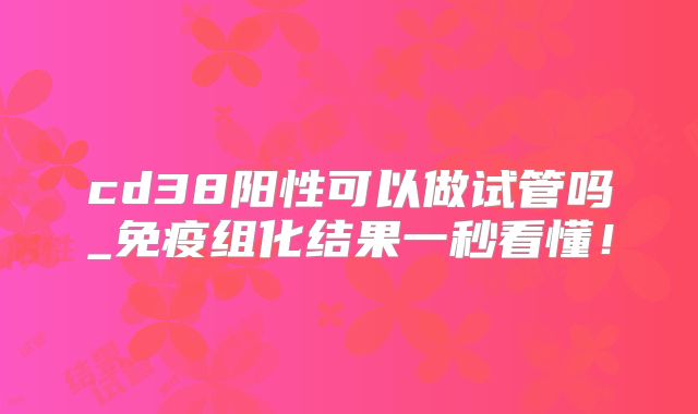 cd38阳性可以做试管吗_免疫组化结果一秒看懂！