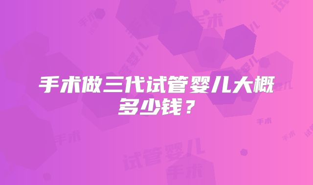 手术做三代试管婴儿大概多少钱？