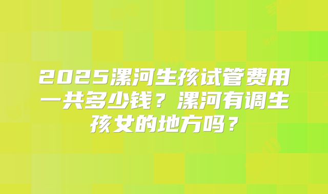 2025漯河生孩试管费用一共多少钱?漯河有调生孩女的地方吗?