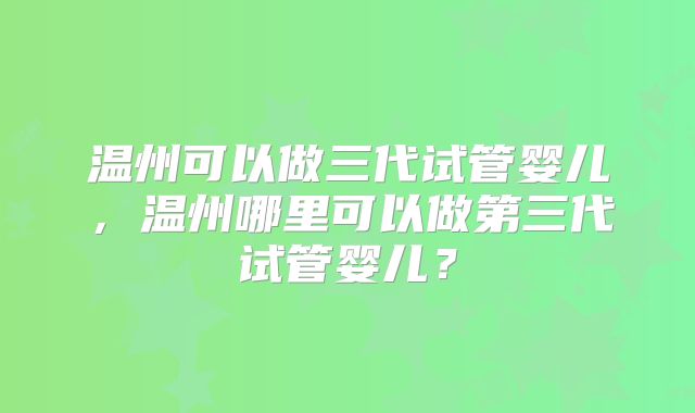 温州可以做三代试管婴儿，温州哪里可以做第三代试管婴儿？