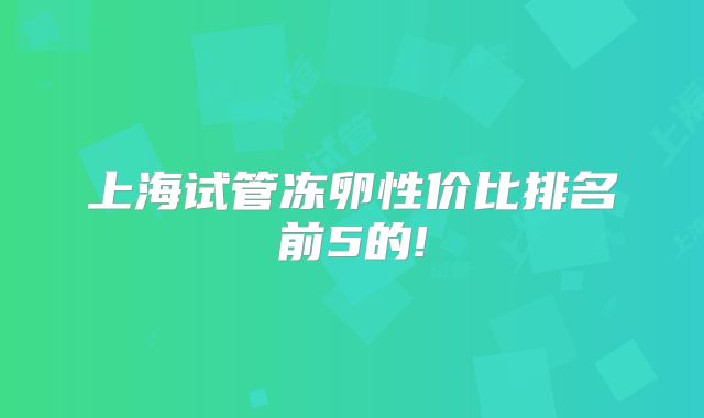 上海试管冻卵性价比排名前5的!