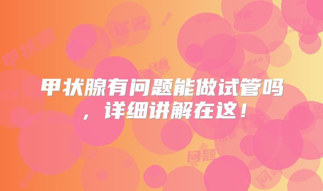 甲状腺有问题能做试管吗,详细讲解在这!