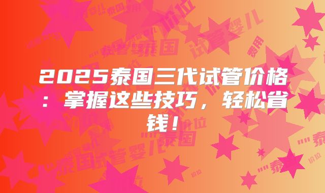 2025泰国三代试管价格:掌握这些技巧,轻松省钱!