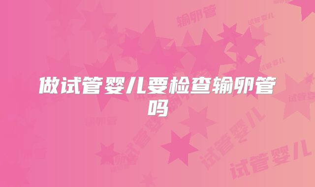 做试管婴儿要检查输卵管吗