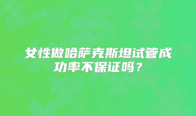 女性做哈萨克斯坦试管成功率不保证吗？