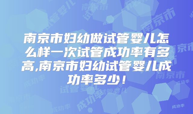 南京市妇幼做试管婴儿怎么样一次试管成功率有多高,南京市妇幼试管婴儿成功率多少!