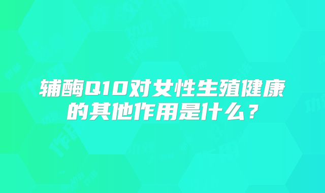 辅酶Q10对女性生殖健康的其他作用是什么?