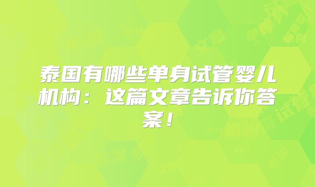 泰国有哪些单身试管婴儿机构：这篇文章告诉你答案！