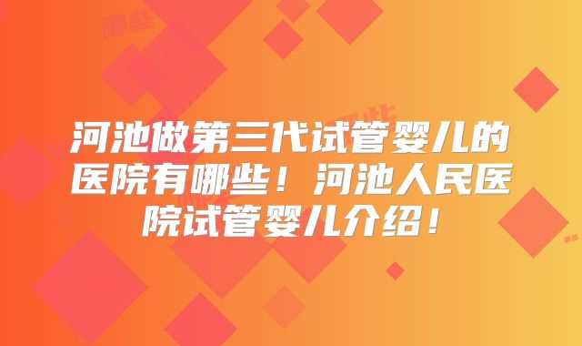 河池做第三代试管婴儿的医院有哪些!河池人民医院试管婴儿介绍!