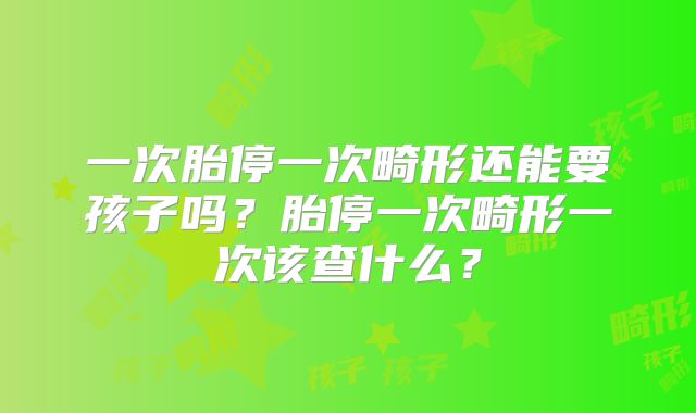 一次胎停一次畸形还能要孩子吗?胎停一次畸形一次该查什么?
