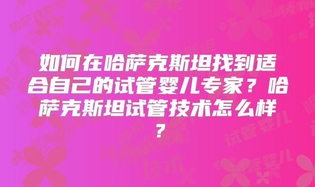 如何在哈萨克斯坦找到适合自己的试管婴儿专家？哈萨克斯坦试管技术怎么样？