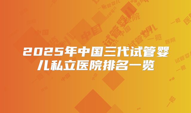 2025年中国三代试管婴儿私立医院排名一览