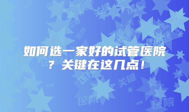 如何选一家好的试管医院？关键在这几点！