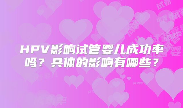 HPV影响试管婴儿成功率吗?具体的影响有哪些?