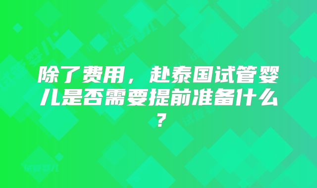 除了费用，赴泰国试管婴儿是否需要提前准备什么？