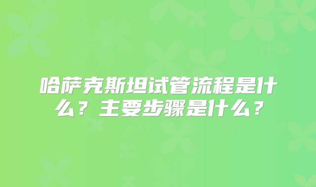 哈萨克斯坦试管流程是什么?主要步骤是什么?