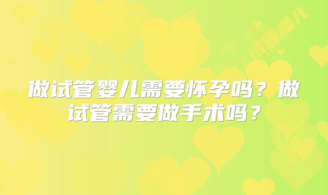 做试管婴儿需要怀孕吗？做试管需要做手术吗？
