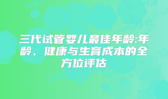 三代试管婴儿最佳年龄:年龄、健康与生育成本的全方位评估