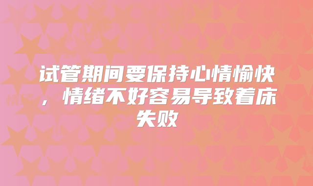 试管期间要保持心情愉快,情绪不好容易导致着床失败