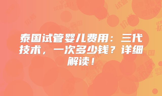 泰国试管婴儿费用:三代技术,一次多少钱?详细解读!