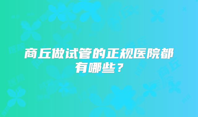 商丘做试管的正规医院都有哪些？