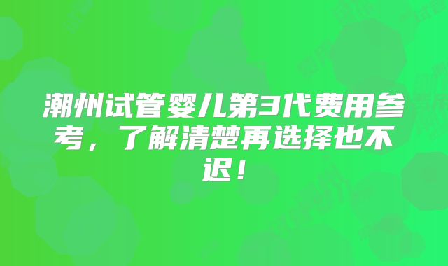 潮州试管婴儿第3代费用参考，了解清楚再选择也不迟！