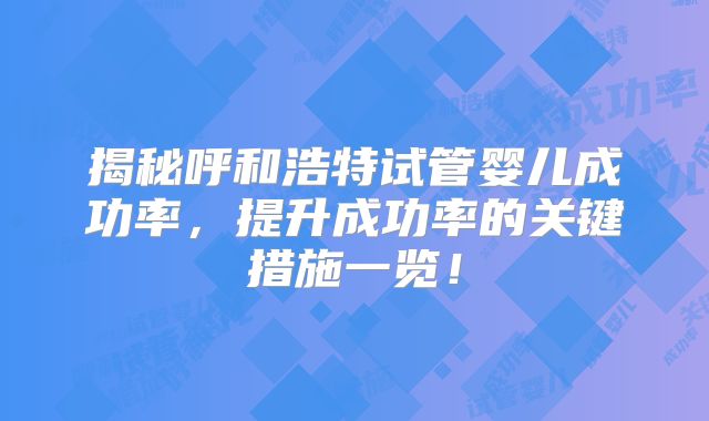 揭秘呼和浩特试管婴儿成功率，提升成功率的关键措施一览！