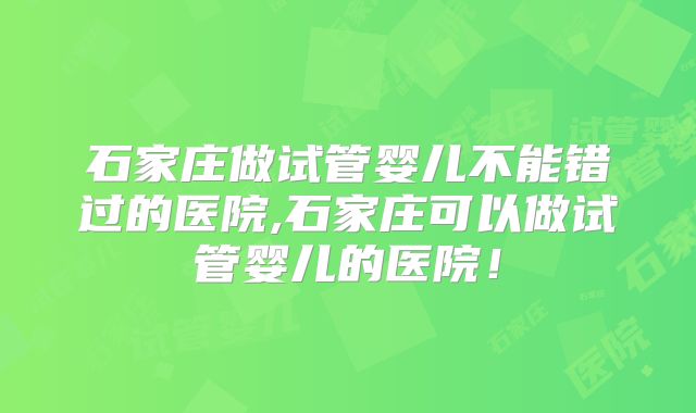 石家庄做试管婴儿不能错过的医院,石家庄可以做试管婴儿的医院!