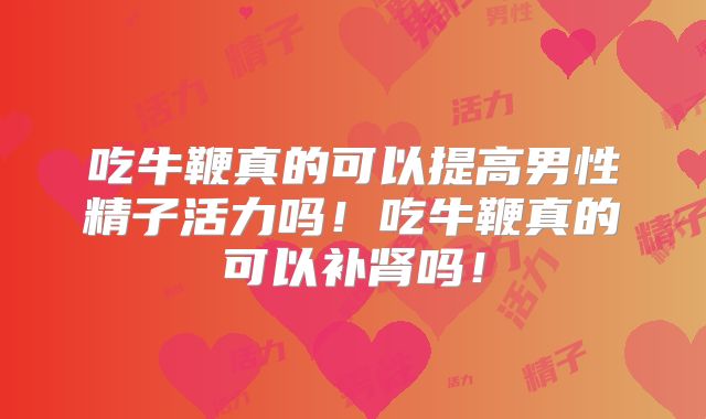吃牛鞭真的可以提高男性精子活力吗！吃牛鞭真的可以补肾吗！